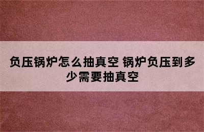 负压锅炉怎么抽真空 锅炉负压到多少需要抽真空